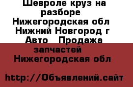 Шевроле круз на разборе - Нижегородская обл., Нижний Новгород г. Авто » Продажа запчастей   . Нижегородская обл.